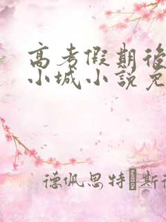 高考假期后的何小城小说免费阅读 高考假期后的何小城小说免费阅读