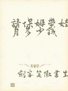 请保姆带娃一个月多少钱