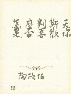 怎么判断天蝎男是否喜欢你