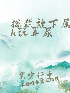 总裁被下属调教h玩弄尿