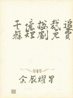 千亿总裁追妻成瘾短剧免费看 千亿总裁追妻成瘾短剧免费看