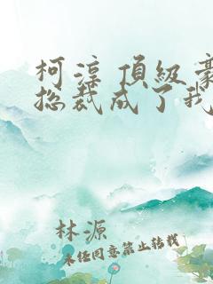 柯淳 顶级豪门总裁成了我的金丝雀