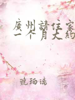 广州请住家保姆一个月大约需要多少钱