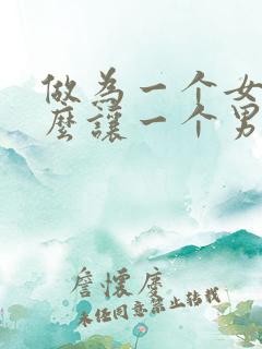 做为一个女人怎么让一个男人喜欢上你 做为一个女人怎么让一个男人喜欢上你