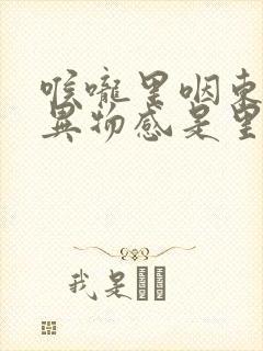 喉咙里咽东西有异物感是里面怎么回事 喉咙里咽东西有异物感是里面怎么回事