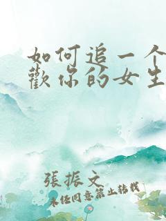 如何追一个不喜欢你的女生
