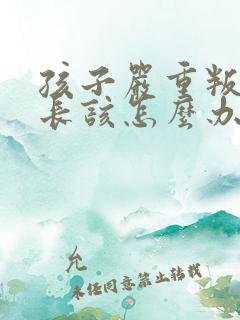 孩子严重叛逆家长该怎么办
