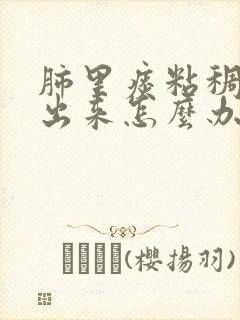 肺里痰粘稠咳不出来怎么办 肺里痰粘稠咳不出来怎么办