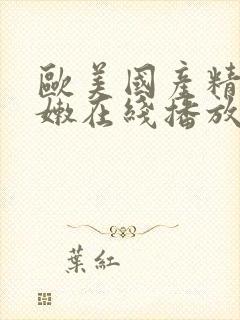 欧美国产精品粉嫩在线播放 欧美国产精品粉嫩在线播放