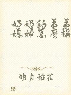 奶奶的弟弟的儿媳妇怎么称呼