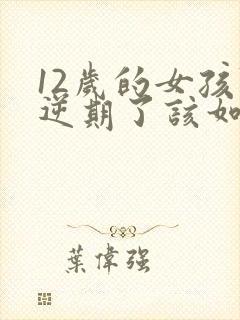 12岁的女孩叛逆期了该如何管教 12岁的女孩叛逆期了该如何管教