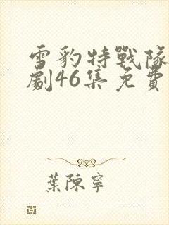 雪豹特战队电视剧46集免费观看