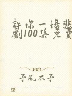 许你一场悲欢短剧100集免费观看