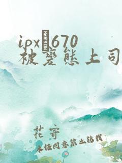 ipx–670被变态上司屈辱强 ipx–670被变态上司屈辱强