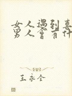 女人遇到喜欢的男人会有什么表现 女人遇到喜欢的男人会有什么表现