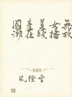 国产美女无套高潮在线播放
