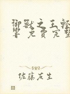 御兽之王轻泉流响 免费完整版 御兽之王轻泉流响 免费完整版