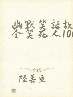 幽默笑话故事大全笑死人100字 幽默笑话故事大全笑死人100字