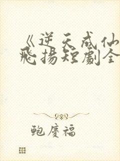 《逆天成仙》赵飞扬短剧全集免费观 《逆天成仙》赵飞扬短剧全集免费观