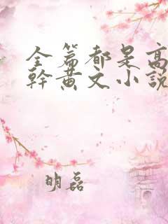 全篇都是高h高干黄文小说 全篇都是高h高干黄文小说