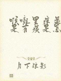 喉咙里痒并且老是有痰是怎么原因