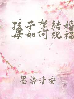 孩子拿结婚证父母如何祝福 孩子拿结婚证父母如何祝福