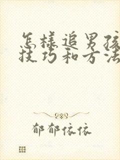 怎样追男孩子的技巧和方法 怎样追男孩子的技巧和方法