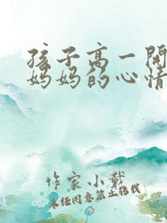 孩子高一开学了妈妈的心情发朋友圈 孩子高一开学了妈妈的心情发朋友圈