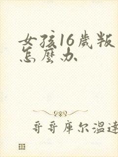 女孩16岁叛逆怎么办