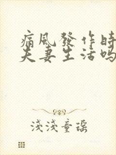 痛风发作时能过夫妻生活吗 痛风发作时能过夫妻生活吗