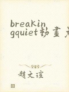 breakingquiet动画免费观看 breakingquiet动画免费观看