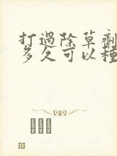 打过除草剂的地多久可以种菜吃吗