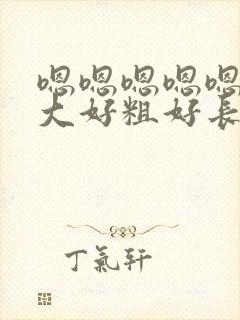 嗯嗯嗯嗯嗯嗯好大好粗好长受不了