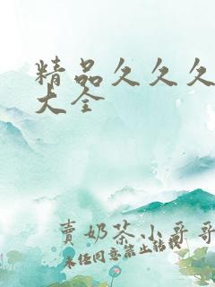 精品久久久久久大全 精品久久久久久大全