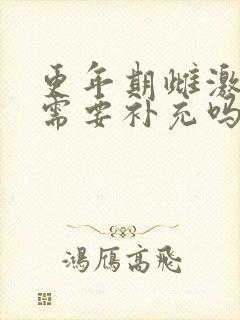 更年期雌激素低需要补充吗 更年期雌激素低需要补充吗