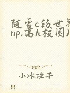 随处c的世界(np,高h校园) 随处c的世界(np,高h校园)