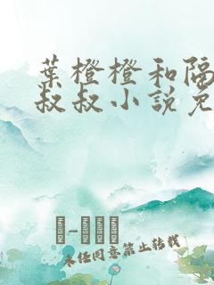 叶橙橙和隔壁王叔叔小说免费阅读 叶橙橙和隔壁王叔叔小说免费阅读