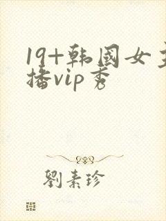 19+韩国女主播vip秀