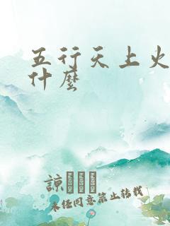 五行天上火命缺什么 五行天上火命缺什么