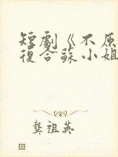 短剧《不原谅不复合苏小姐独美》 短剧《不原谅不复合苏小姐独美》