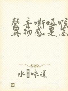 声音嘶哑喉咙有异物感是怎么回事 声音嘶哑喉咙有异物感是怎么回事