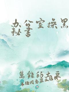 办公室操黑丝女秘书