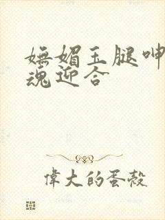 妩媚玉腿呻吟销魂迎合