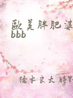 欧美胖肥婆激情bbb 欧美胖肥婆激情bbb