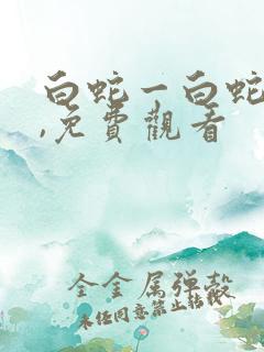 白蛇一白蛇缘起,免费观看 白蛇一白蛇缘起,免费观看