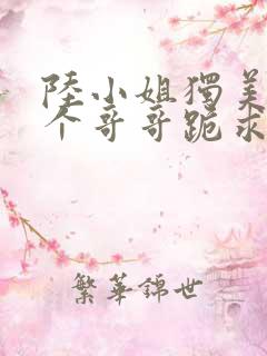 陆小姐独美后六个哥哥跪求原谅小说在线播放