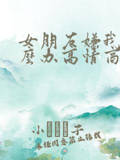 女朋友嫌我烦怎么办高情商回复