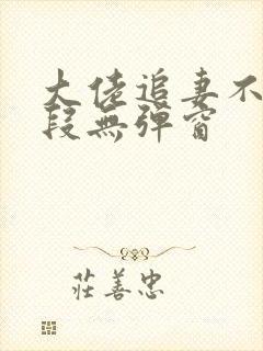 大佬追妻不择手段无弹窗 大佬追妻不择手段无弹窗