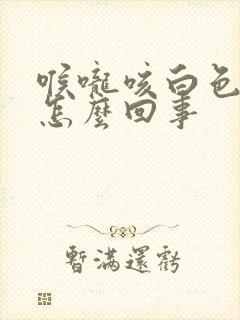 喉咙咳白色的痰怎么回事