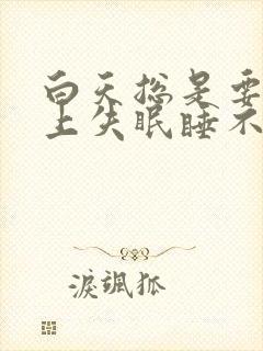 白天总是要睡晚上失眠睡不着觉